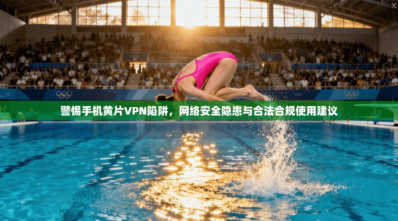 警惕手机黄片VPN陷阱，网络安全隐患与合法合规使用建议