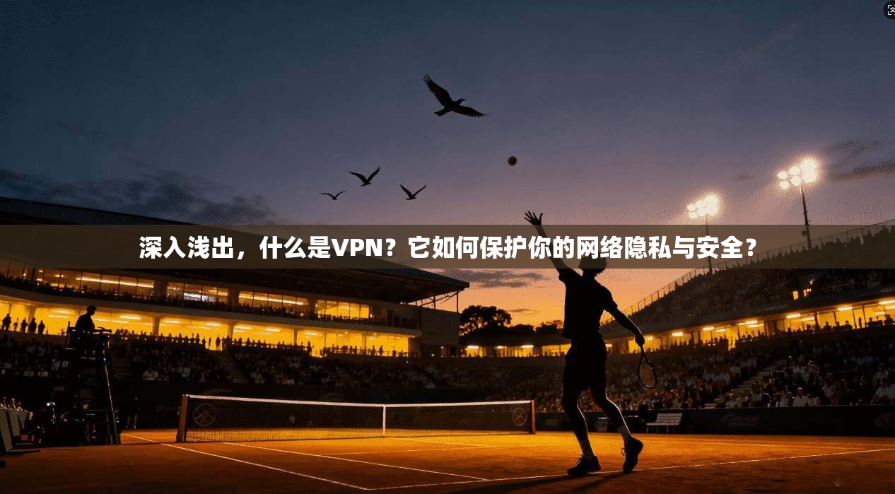 深入浅出，什么是VPN？它如何保护你的网络隐私与安全？