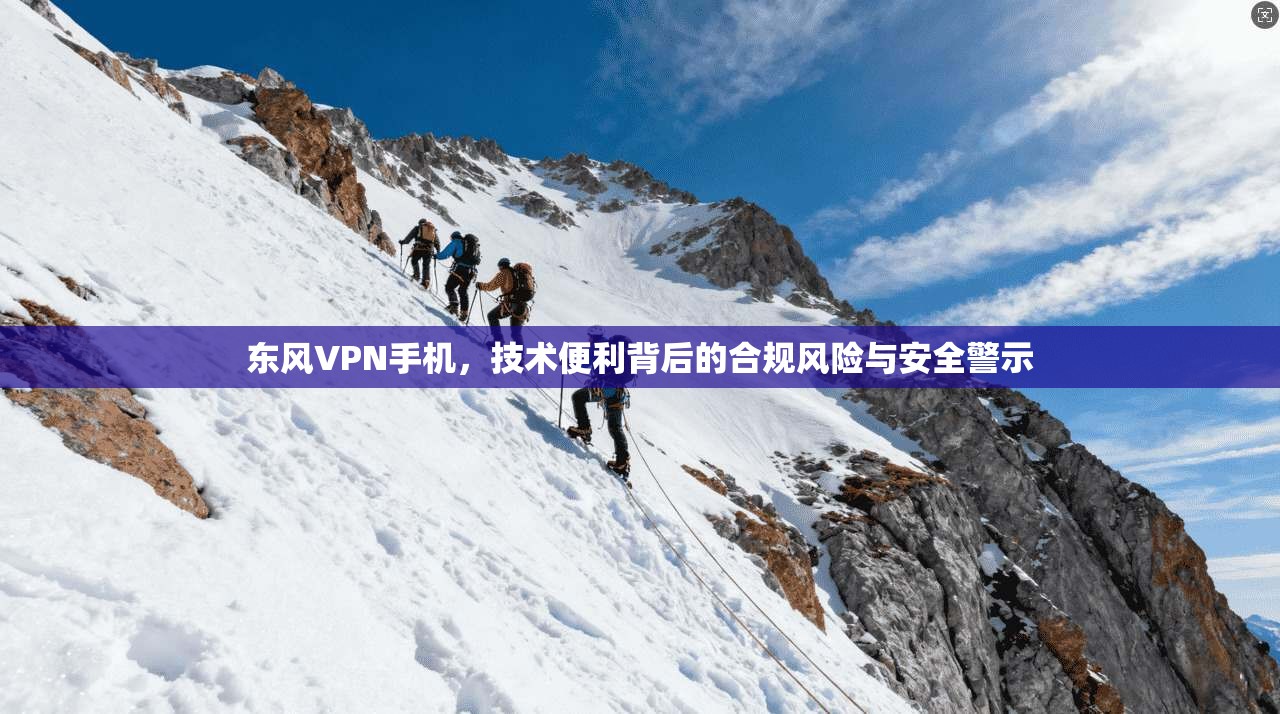 东风VPN手机，技术便利背后的合规风险与安全警示