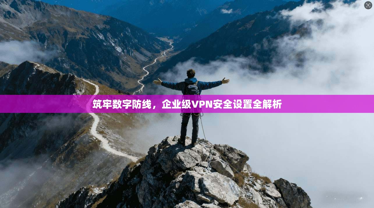 筑牢数字防线，企业级VPN安全设置全解析