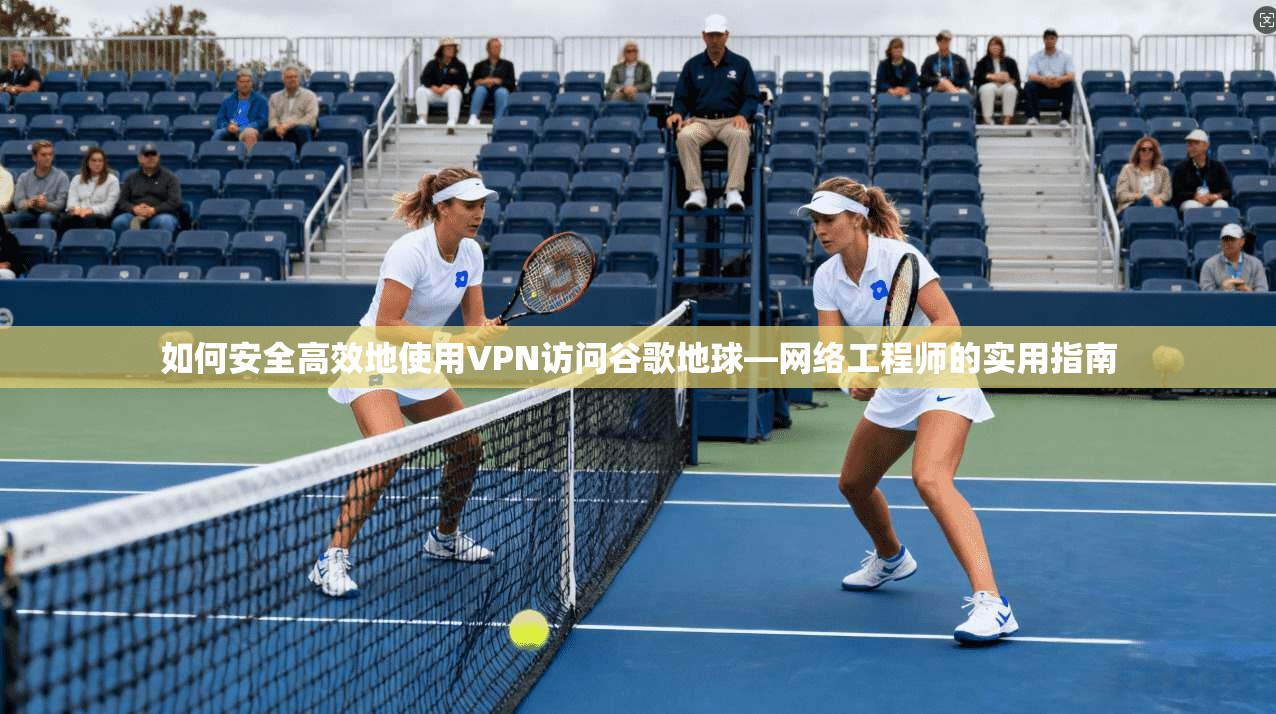 如何安全高效地使用VPN访问谷歌地球—网络工程师的实用指南