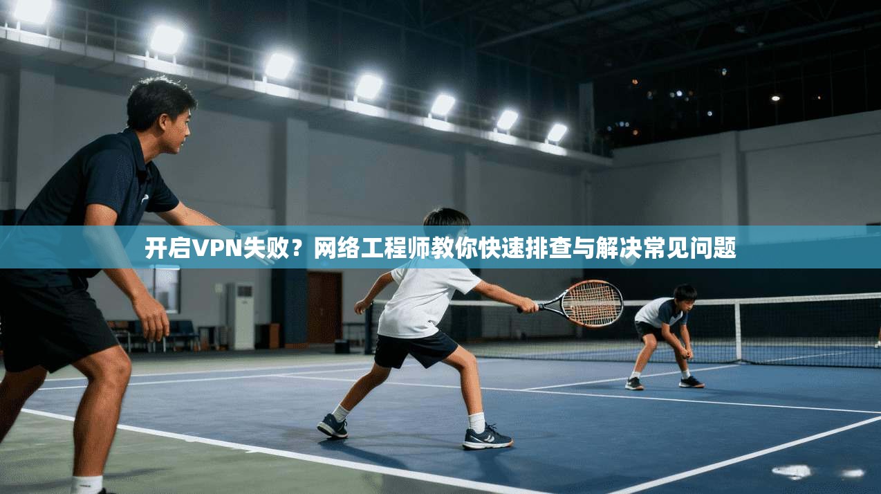 开启VPN失败？网络工程师教你快速排查与解决常见问题