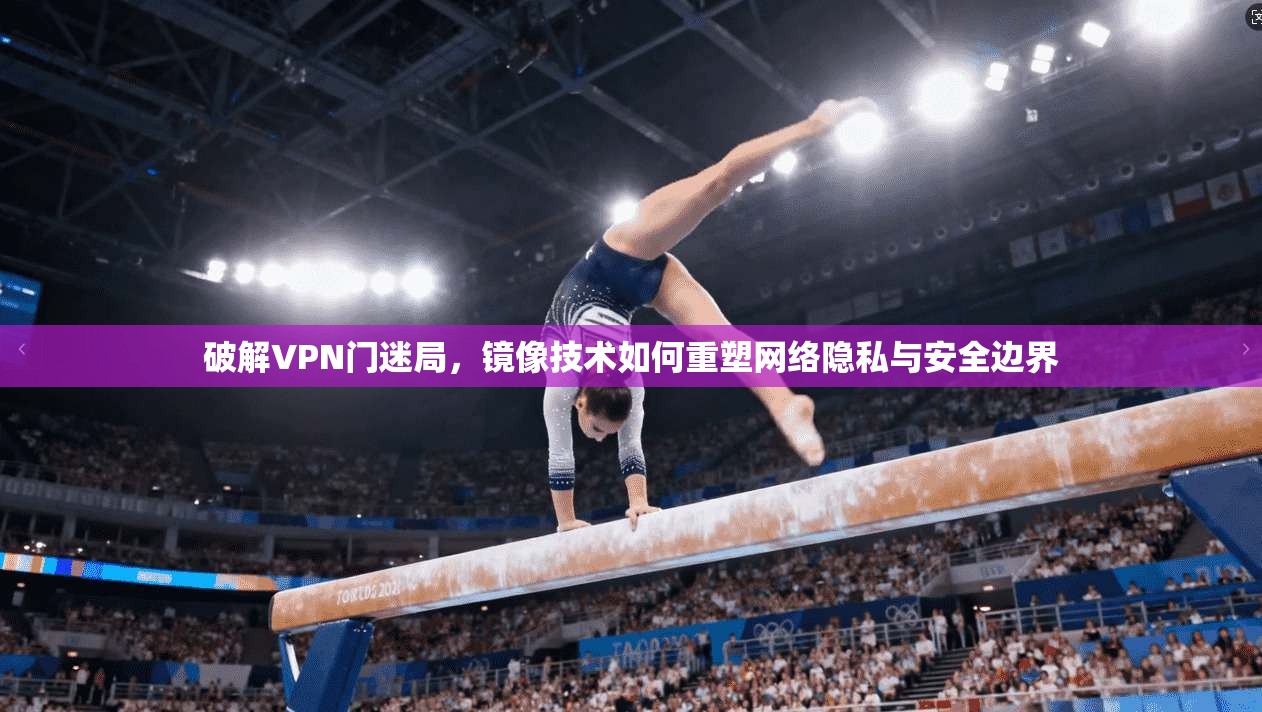 破解VPN门迷局，镜像技术如何重塑网络隐私与安全边界