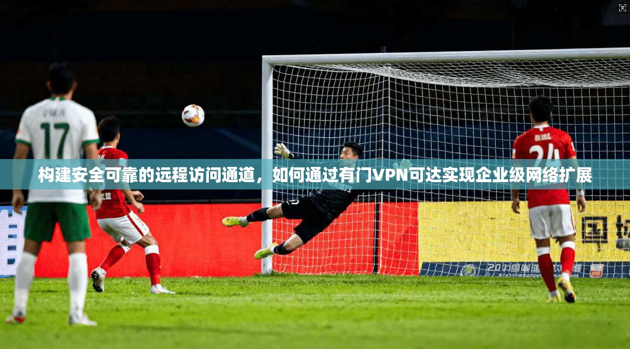 构建安全可靠的远程访问通道，如何通过有门VPN可达实现企业级网络扩展