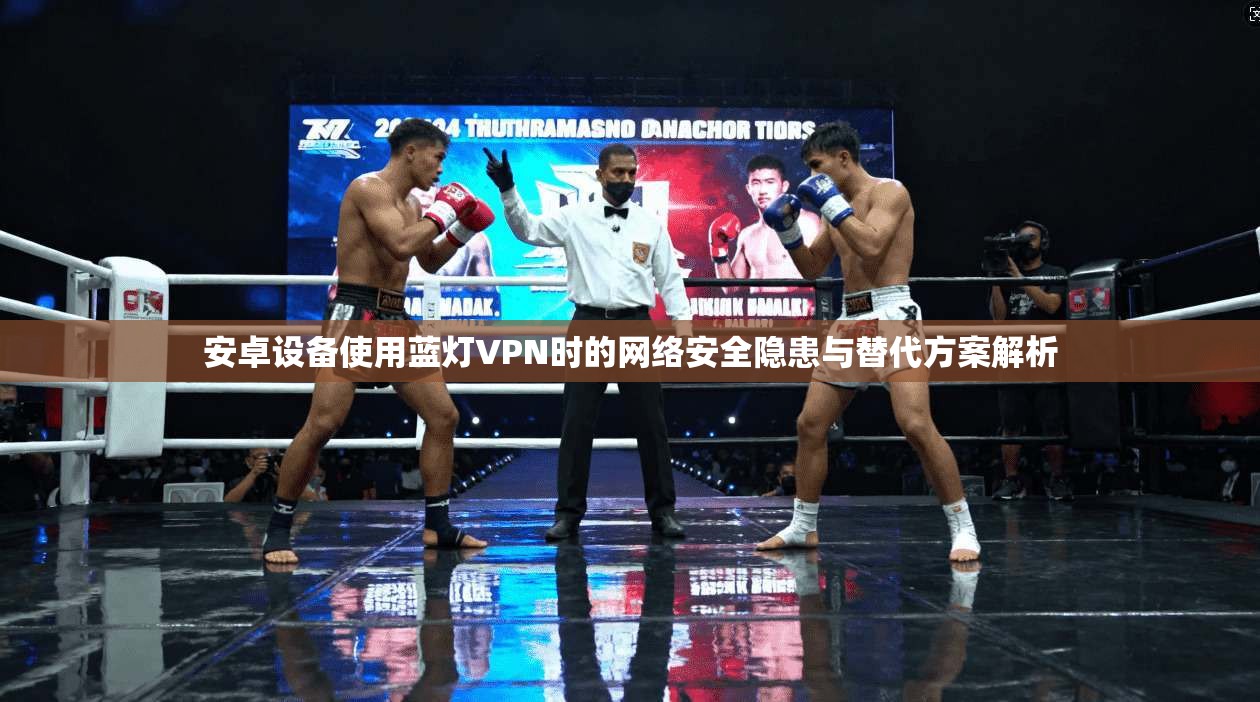 安卓设备使用蓝灯VPN时的网络安全隐患与替代方案解析
