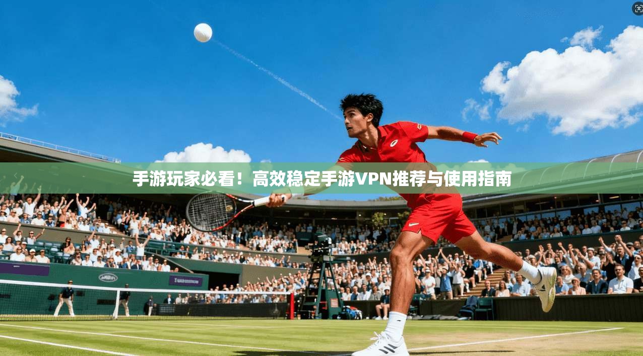 手游玩家必看！高效稳定手游VPN推荐与使用指南