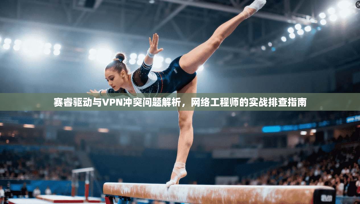 赛睿驱动与VPN冲突问题解析，网络工程师的实战排查指南