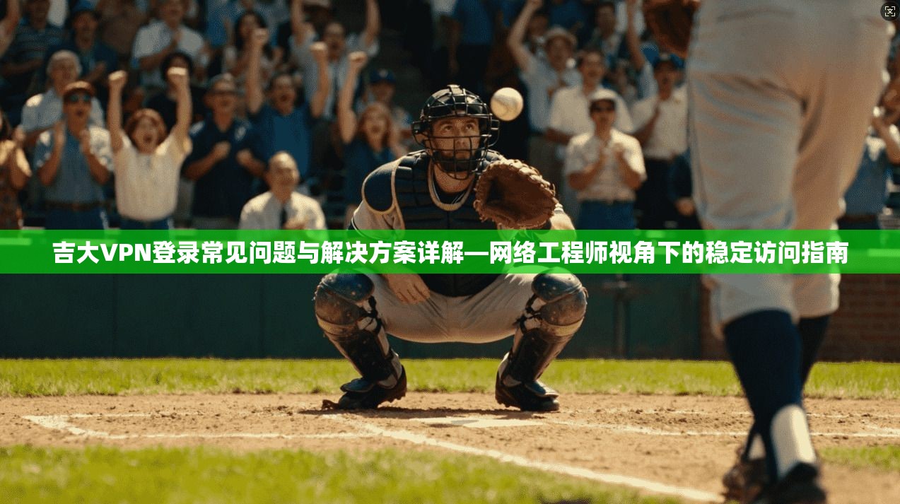 吉大VPN登录常见问题与解决方案详解—网络工程师视角下的稳定访问指南