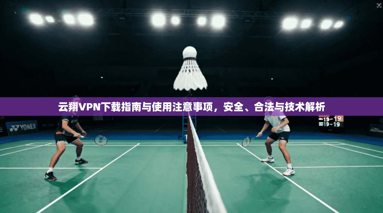 云翔VPN下载指南与使用注意事项，安全、合法与技术解析