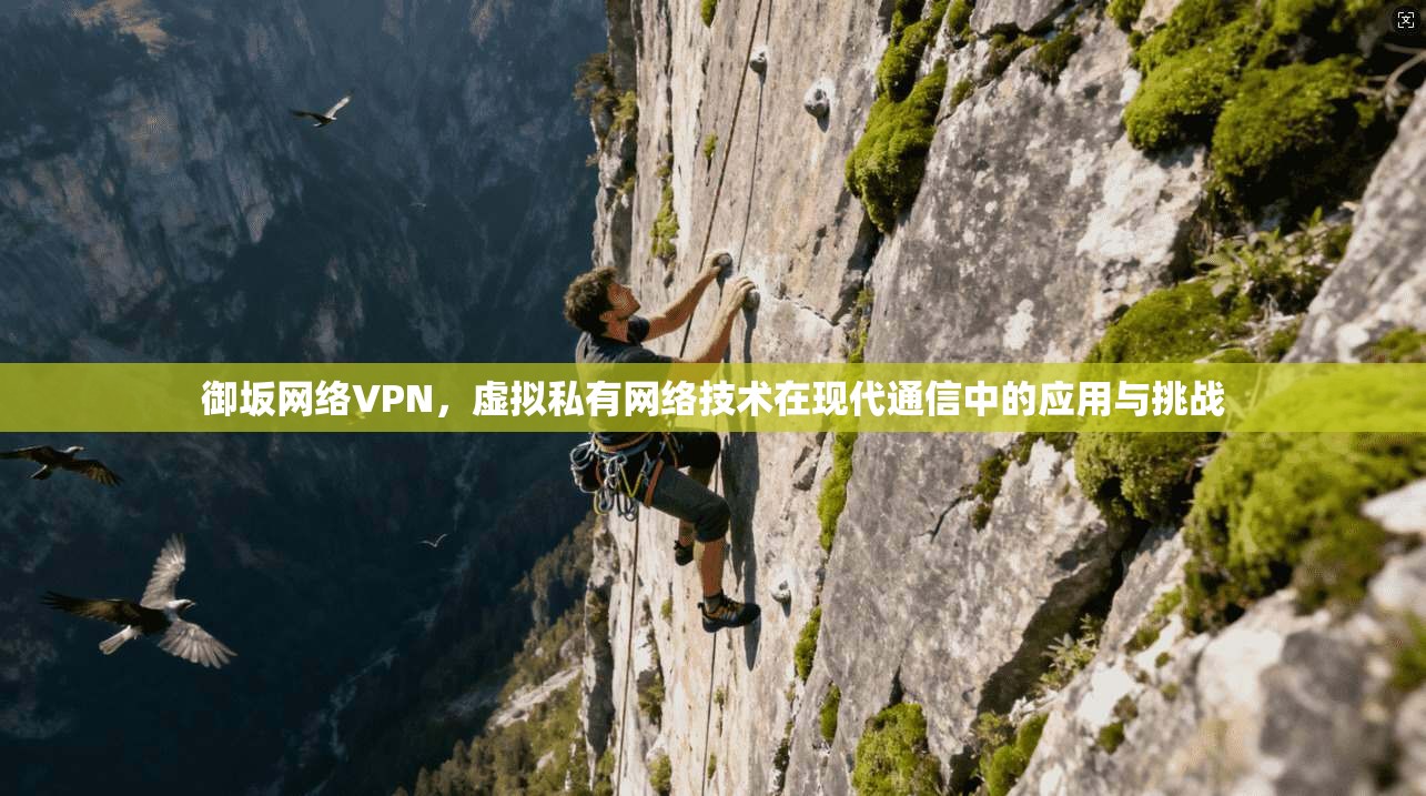御坂网络VPN，虚拟私有网络技术在现代通信中的应用与挑战