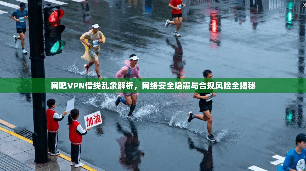 网吧VPN借线乱象解析，网络安全隐患与合规风险全揭秘