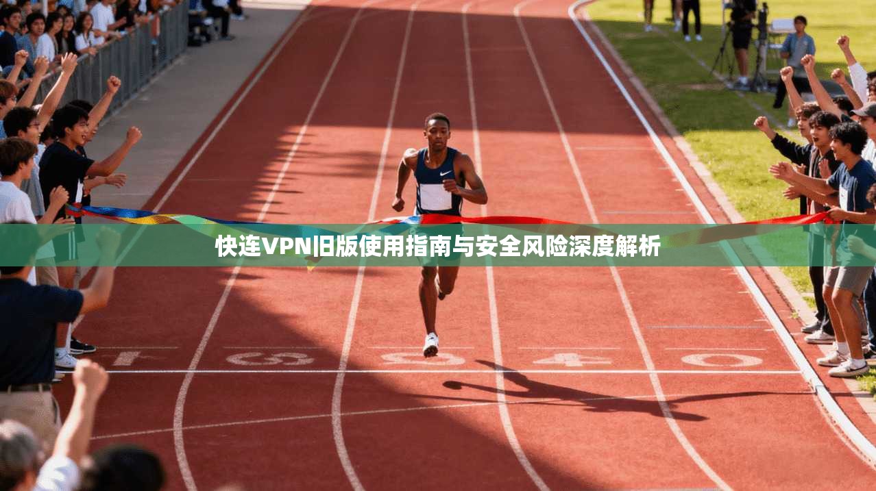 快连VPN旧版使用指南与安全风险深度解析