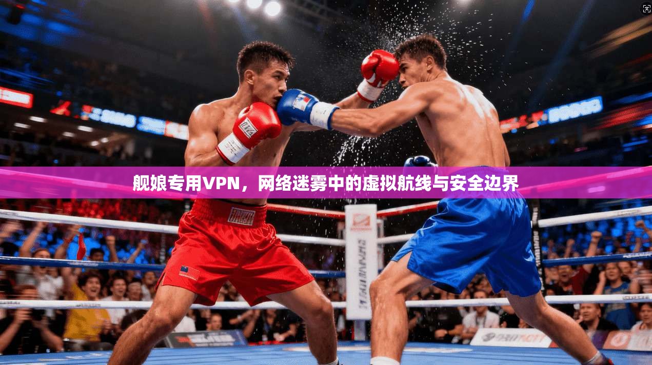 舰娘专用VPN，网络迷雾中的虚拟航线与安全边界