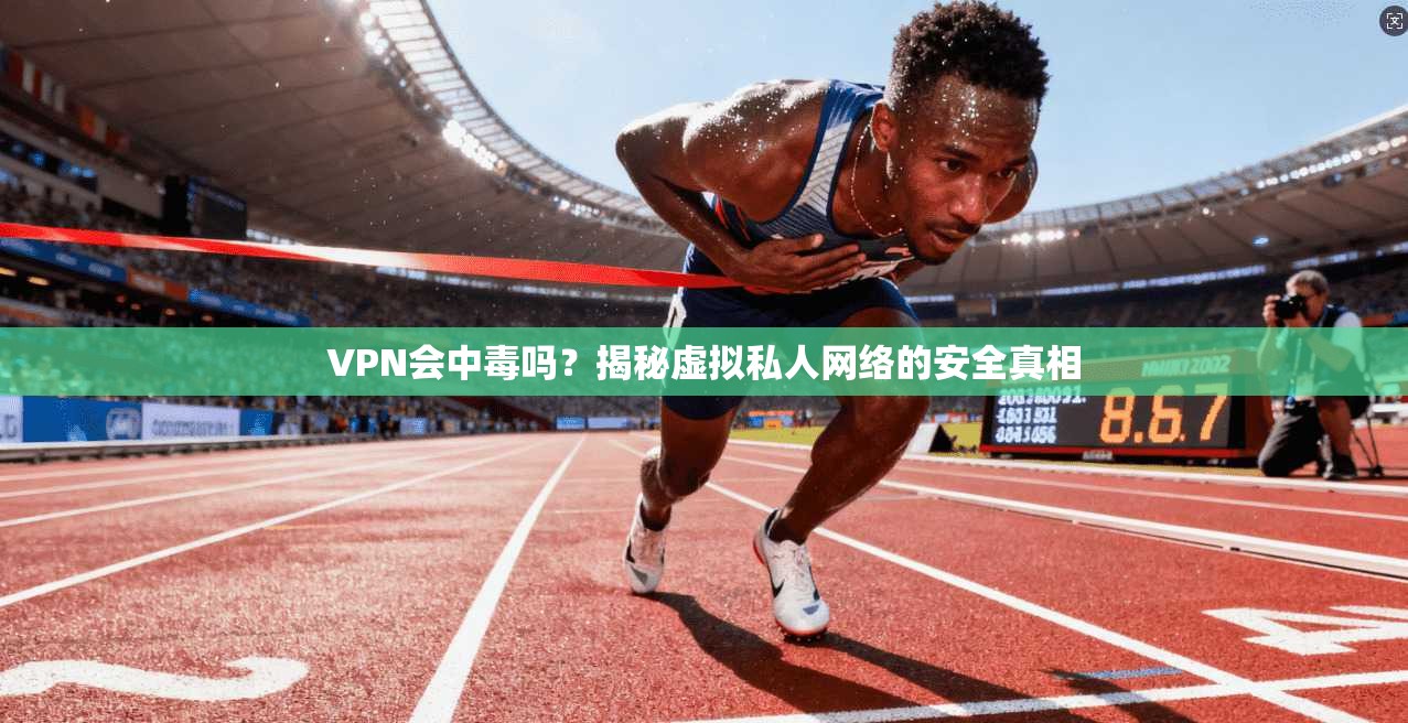 VPN会中毒吗？揭秘虚拟私人网络的安全真相