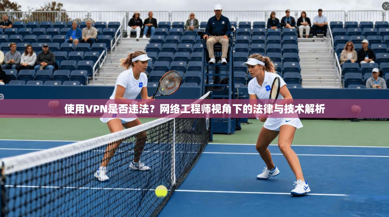 使用VPN是否违法？网络工程师视角下的法律与技术解析