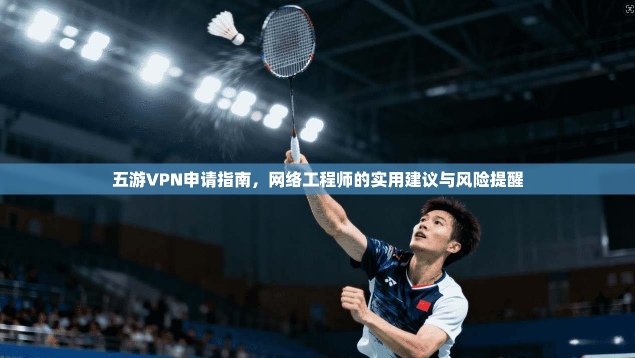 五游VPN申请指南，网络工程师的实用建议与风险提醒