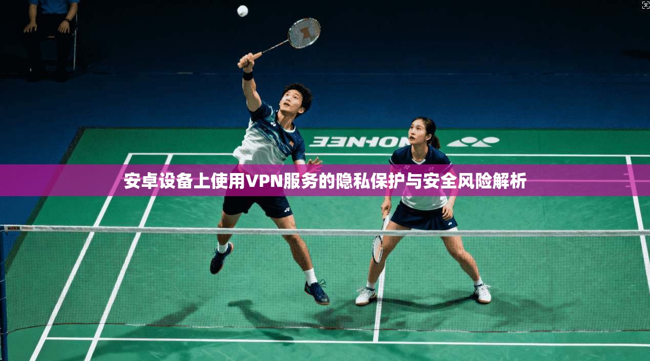 安卓设备上使用VPN服务的隐私保护与安全风险解析