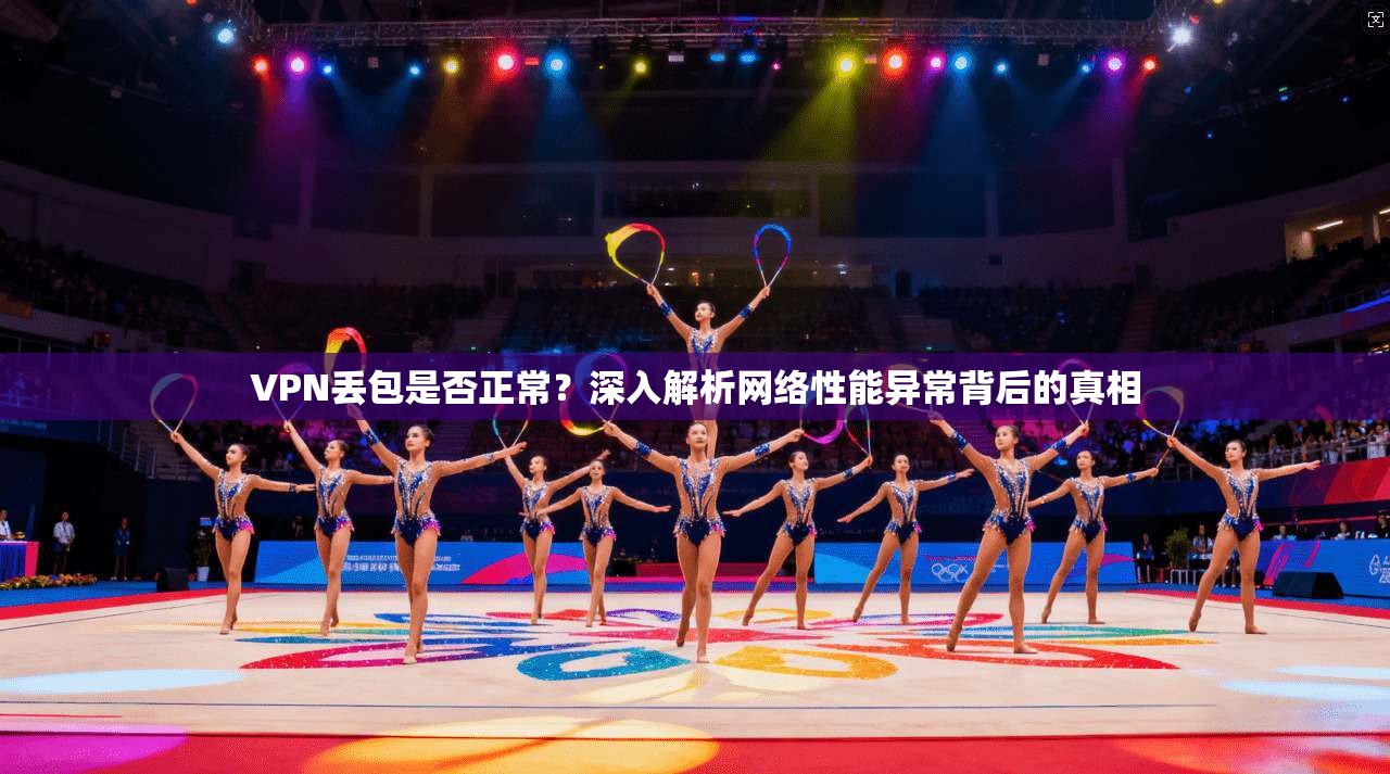 VPN丢包是否正常？深入解析网络性能异常背后的真相