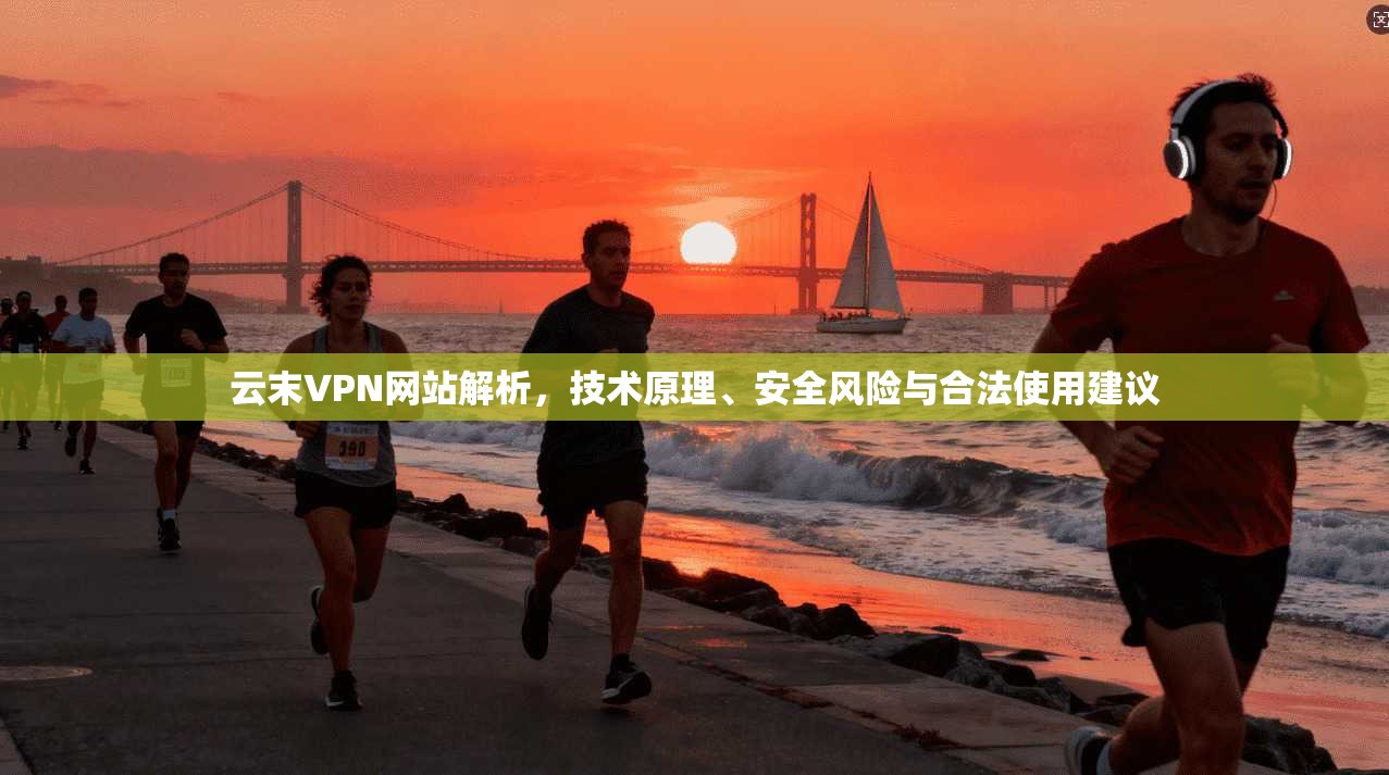 云末VPN网站解析，技术原理、安全风险与合法使用建议