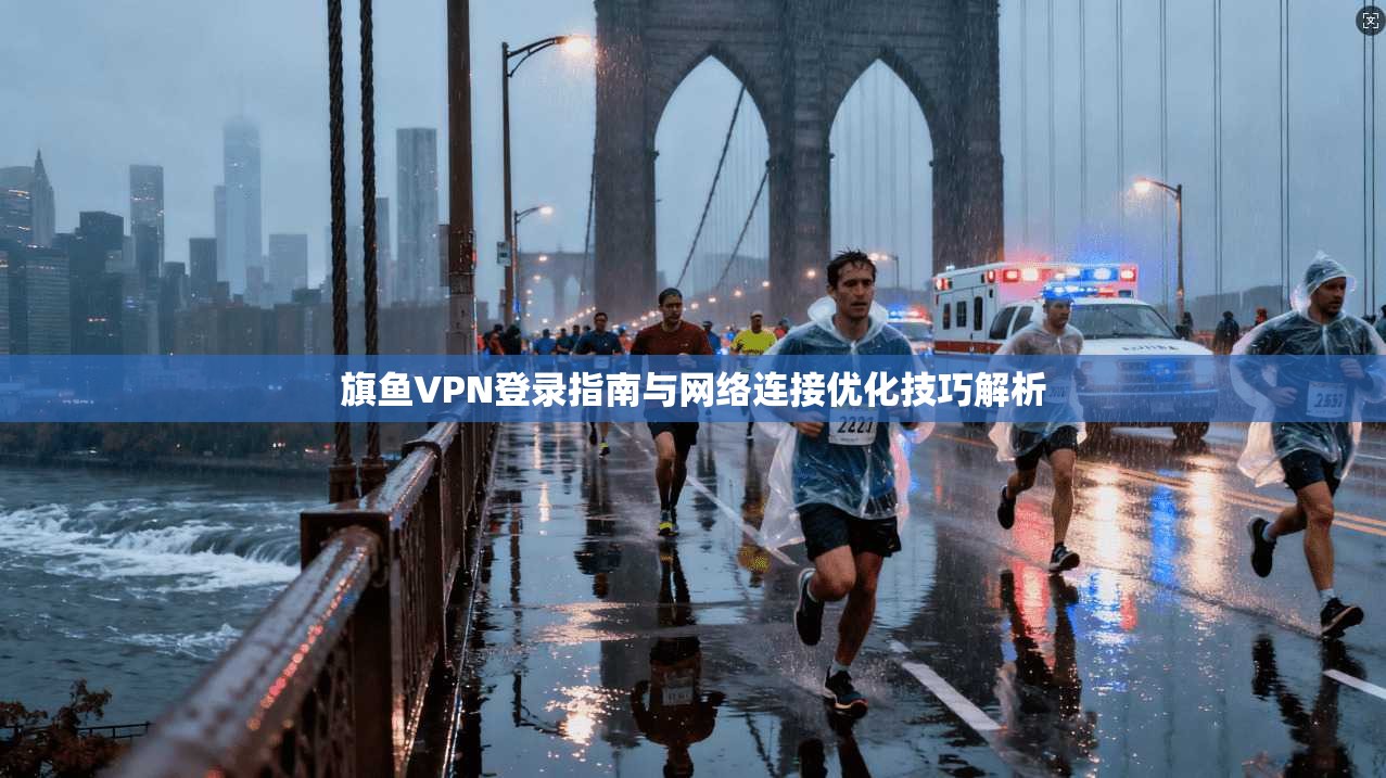 旗鱼VPN登录指南与网络连接优化技巧解析