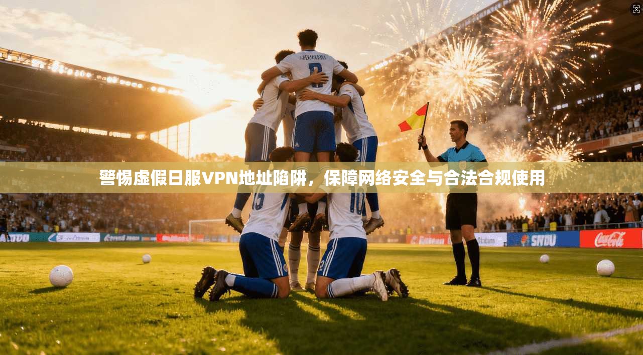 警惕虚假日服VPN地址陷阱，保障网络安全与合法合规使用