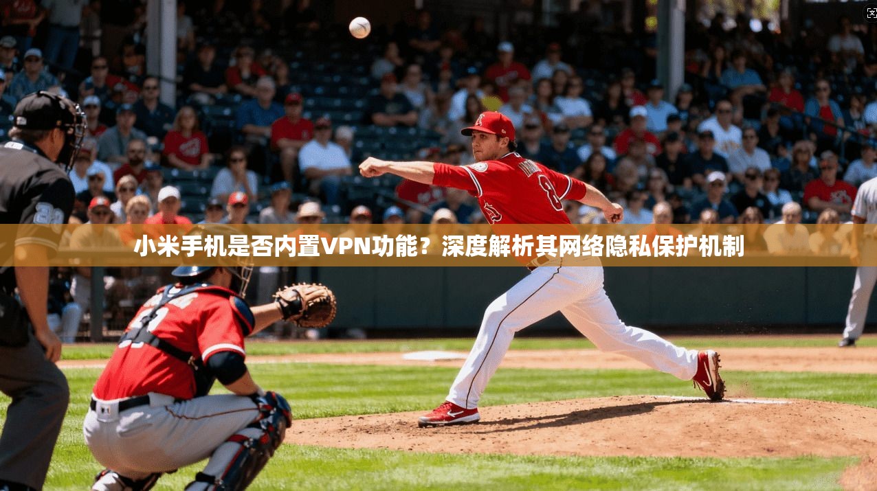 小米手机是否内置VPN功能？深度解析其网络隐私保护机制