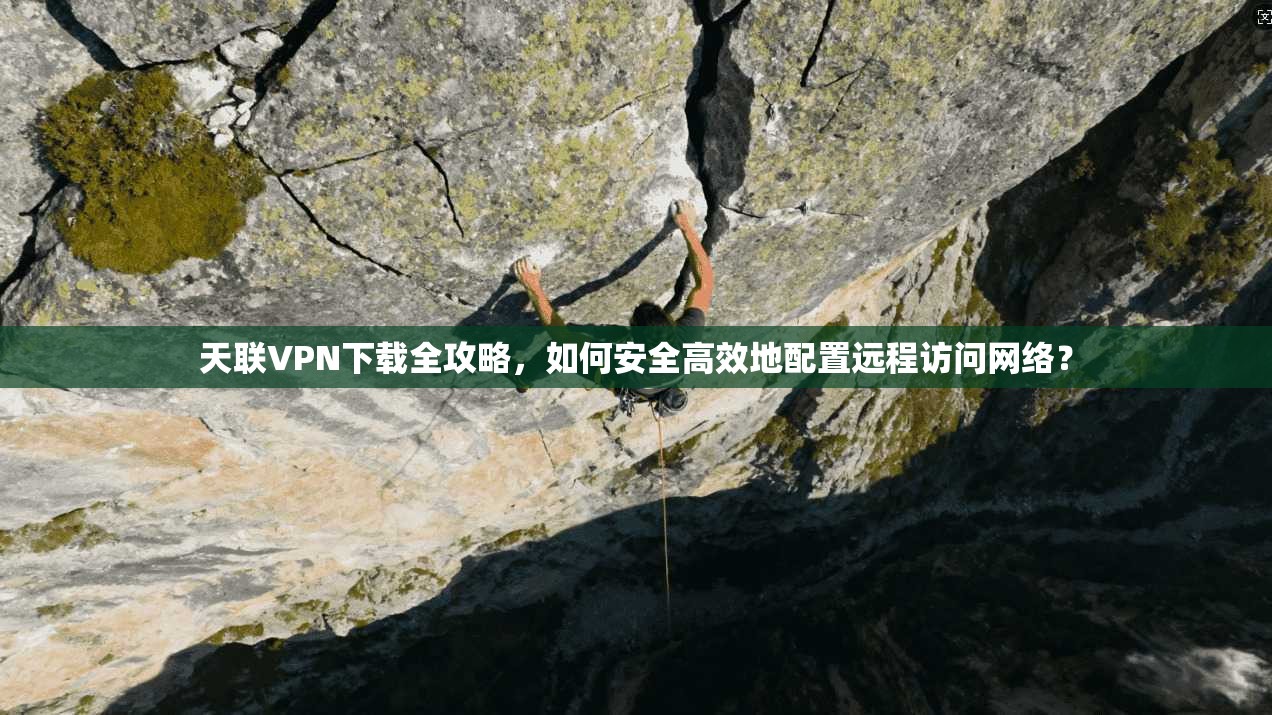 天联VPN下载全攻略，如何安全高效地配置远程访问网络？