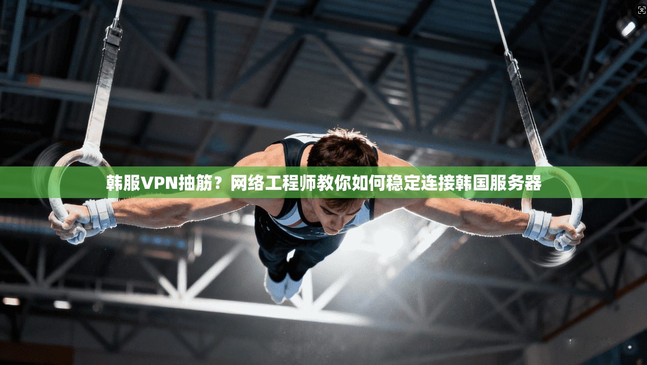 韩服VPN抽筋？网络工程师教你如何稳定连接韩国服务器
