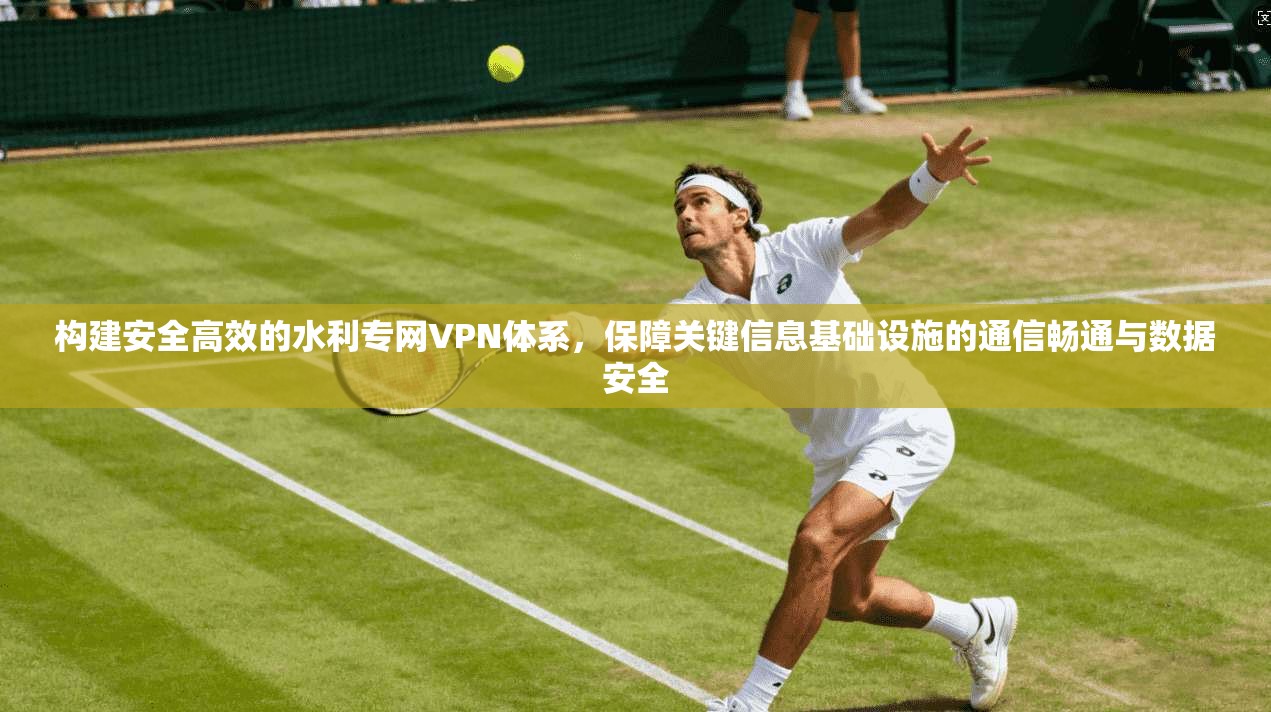 构建安全高效的水利专网VPN体系，保障关键信息基础设施的通信畅通与数据安全