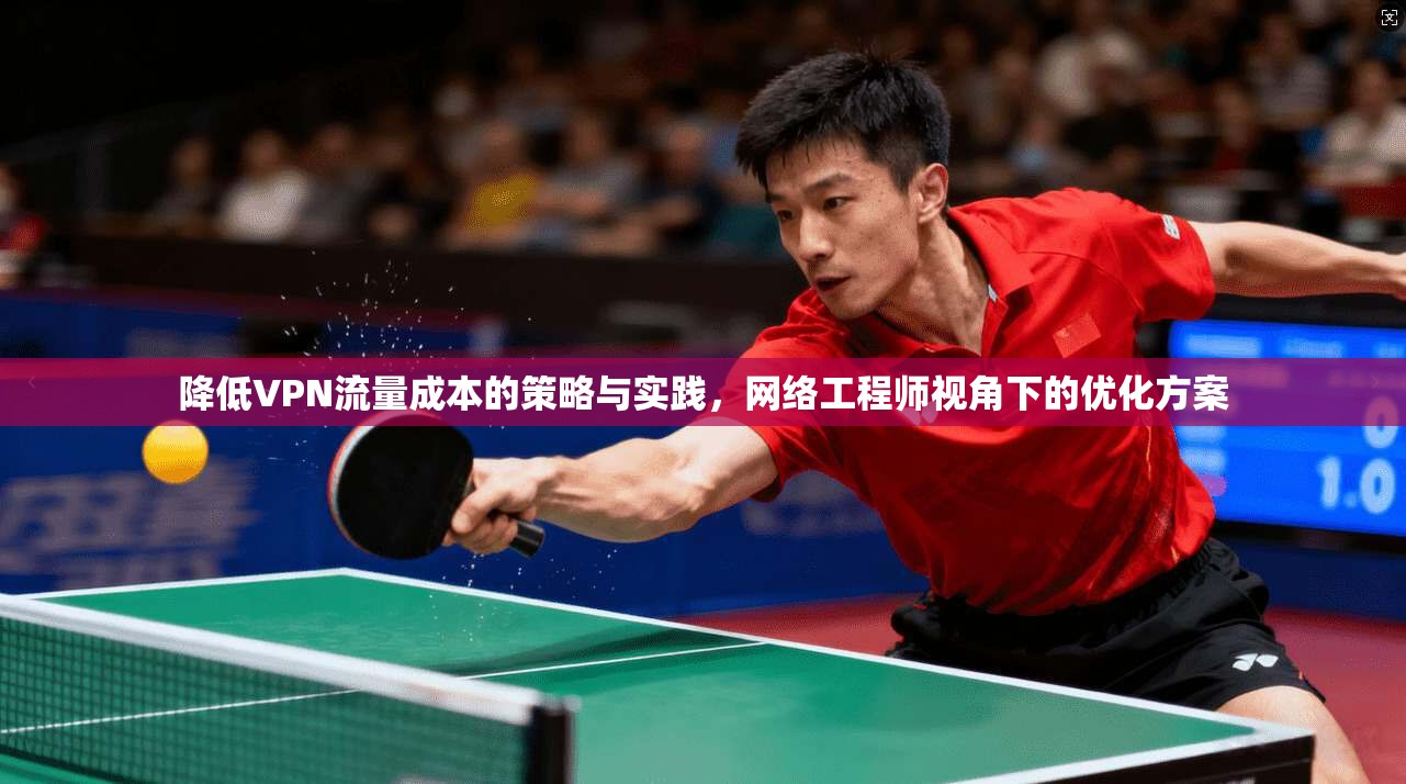 降低VPN流量成本的策略与实践，网络工程师视角下的优化方案