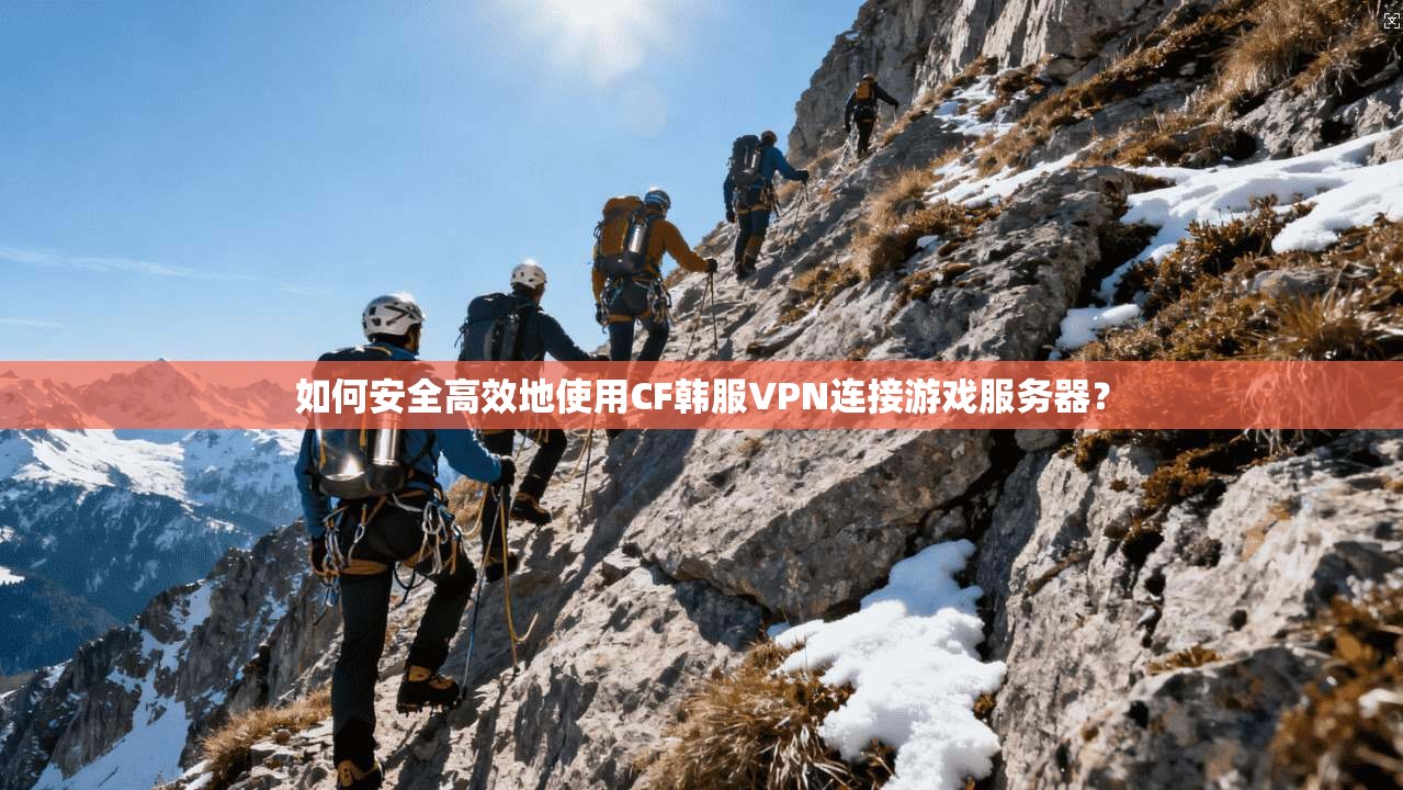 如何安全高效地使用CF韩服VPN连接游戏服务器？