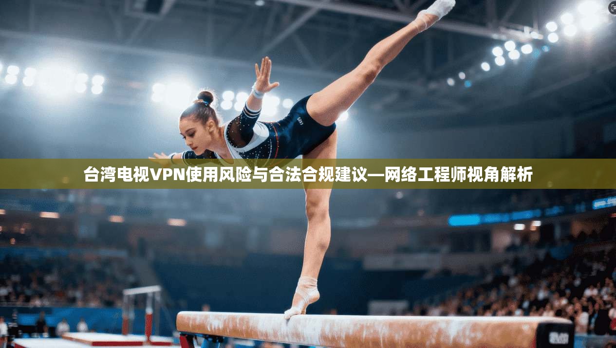 台湾电视VPN使用风险与合法合规建议—网络工程师视角解析