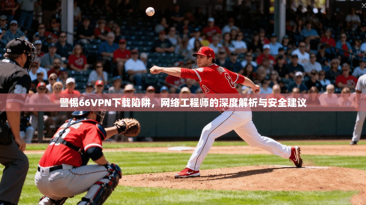 警惕66VPN下载陷阱，网络工程师的深度解析与安全建议
