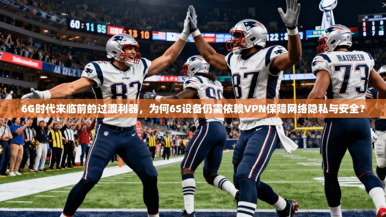 6G时代来临前的过渡利器，为何6S设备仍需依赖VPN保障网络隐私与安全？