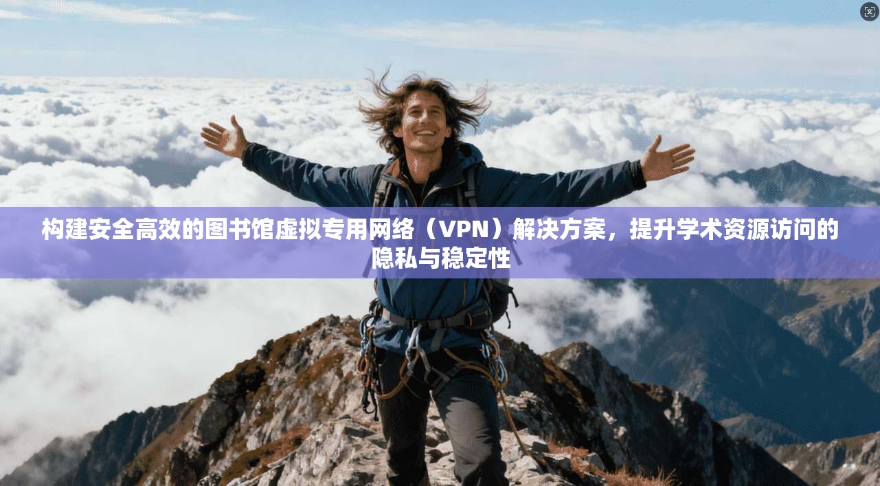 构建安全高效的图书馆虚拟专用网络（VPN）解决方案，提升学术资源访问的隐私与稳定性