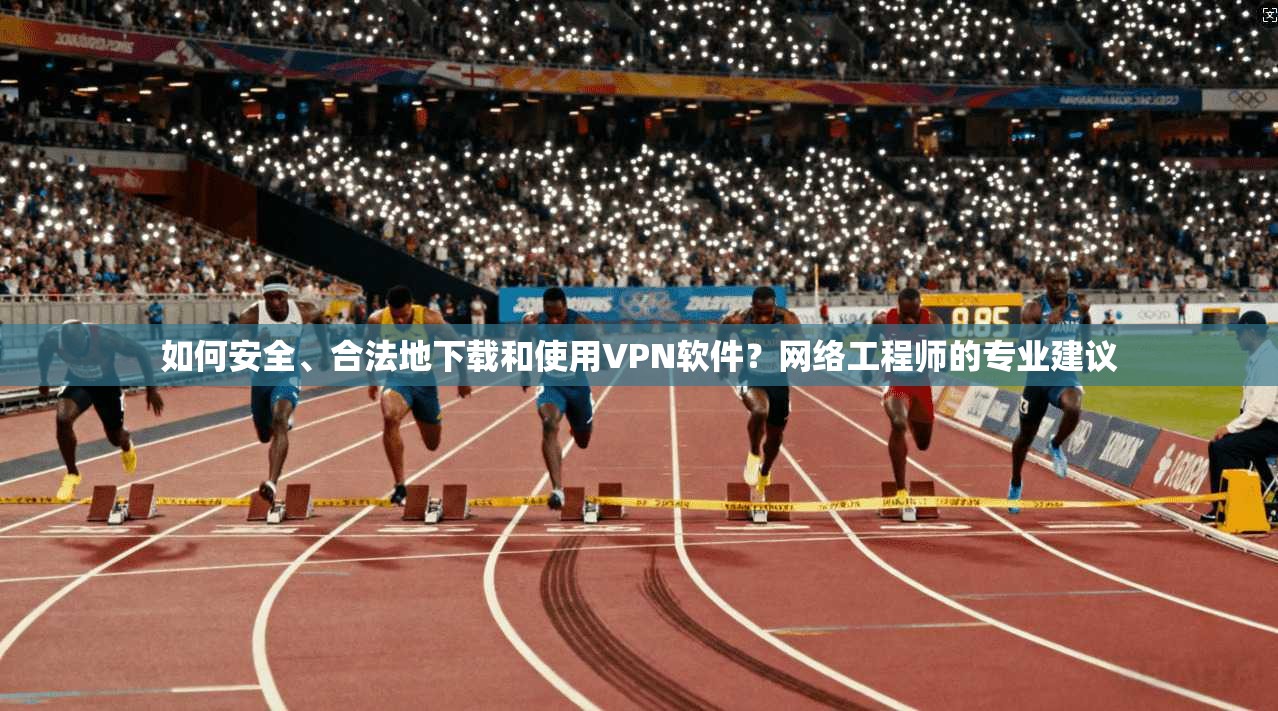 如何安全、合法地下载和使用VPN软件？网络工程师的专业建议