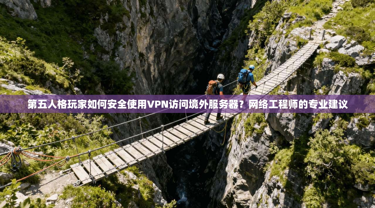 第五人格玩家如何安全使用VPN访问境外服务器？网络工程师的专业建议