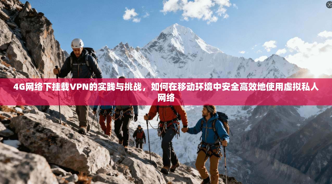 4G网络下挂载VPN的实践与挑战，如何在移动环境中安全高效地使用虚拟私人网络