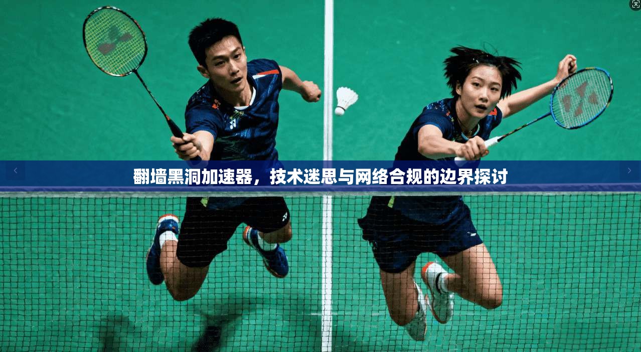 翻墙黑洞加速器，技术迷思与网络合规的边界探讨