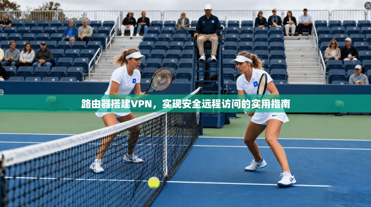 路由器搭建VPN，实现安全远程访问的实用指南