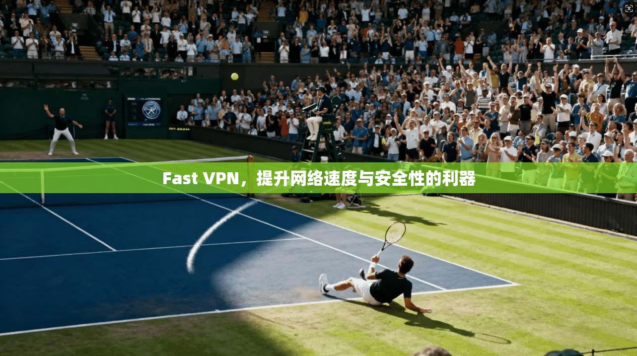 Fast VPN，提升网络速度与安全性的利器