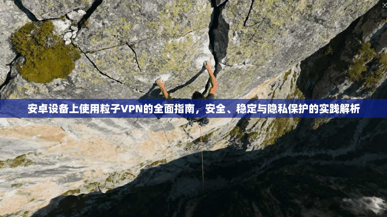 安卓设备上使用粒子VPN的全面指南，安全、稳定与隐私保护的实践解析