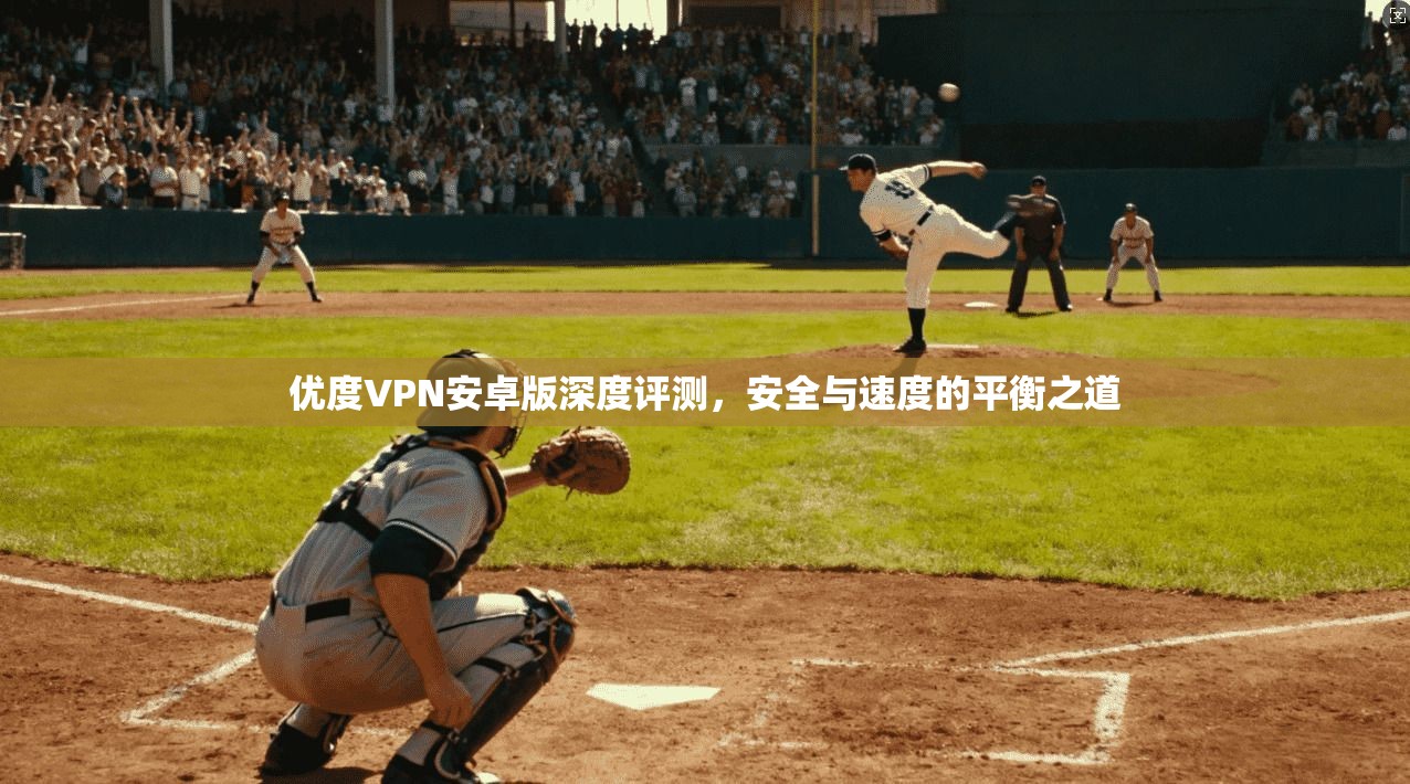 优度VPN安卓版深度评测，安全与速度的平衡之道