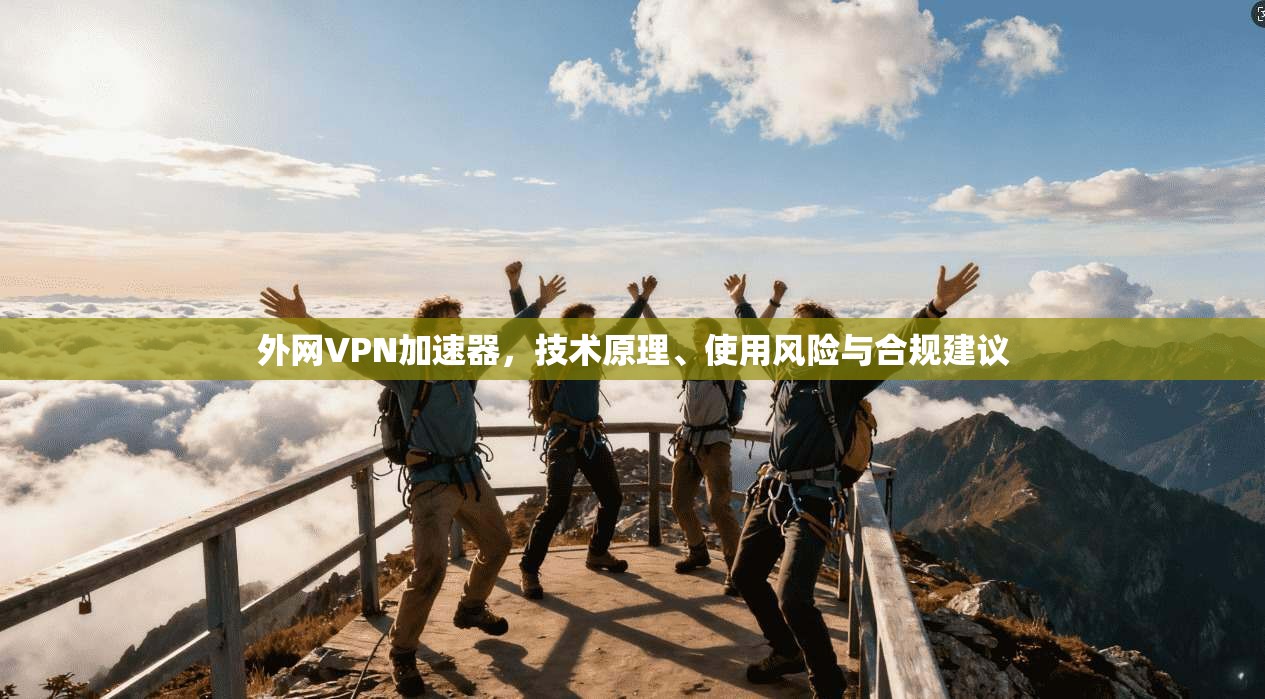 外网VPN加速器，技术原理、使用风险与合规建议