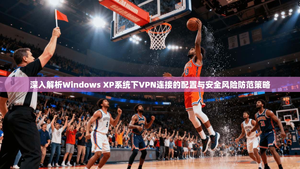 深入解析Windows XP系统下VPN连接的配置与安全风险防范策略