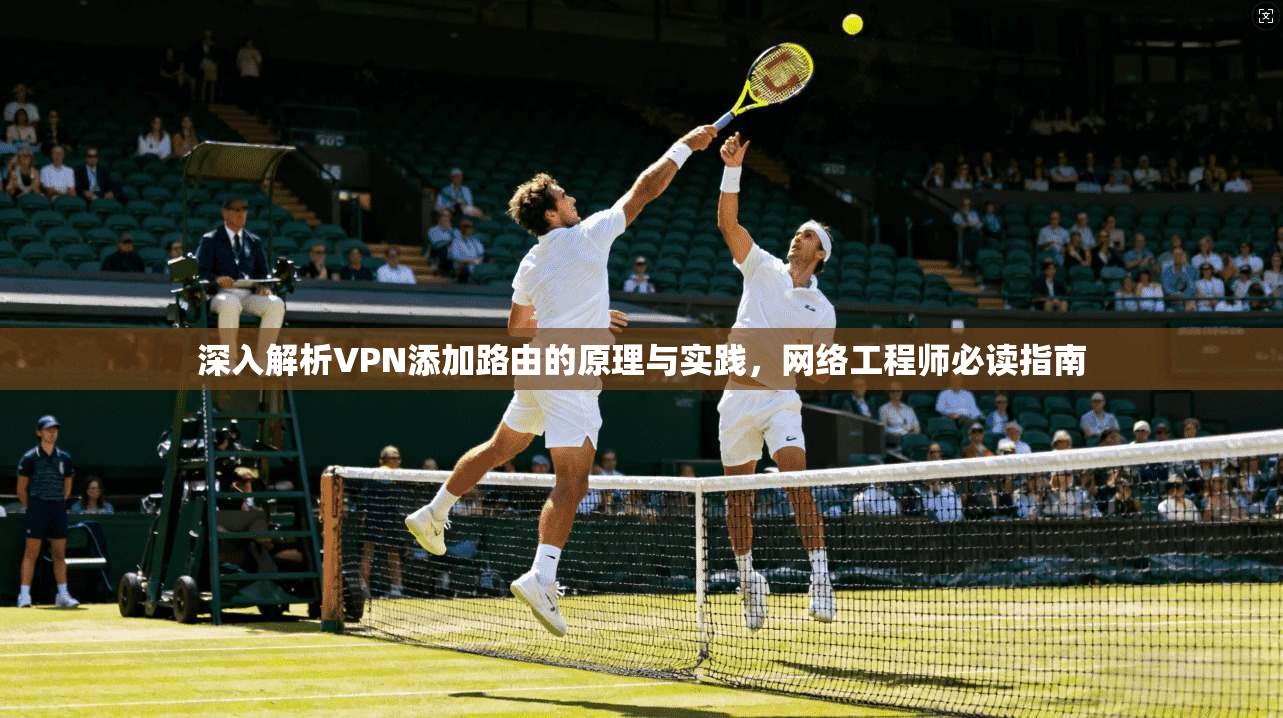 深入解析VPN添加路由的原理与实践，网络工程师必读指南