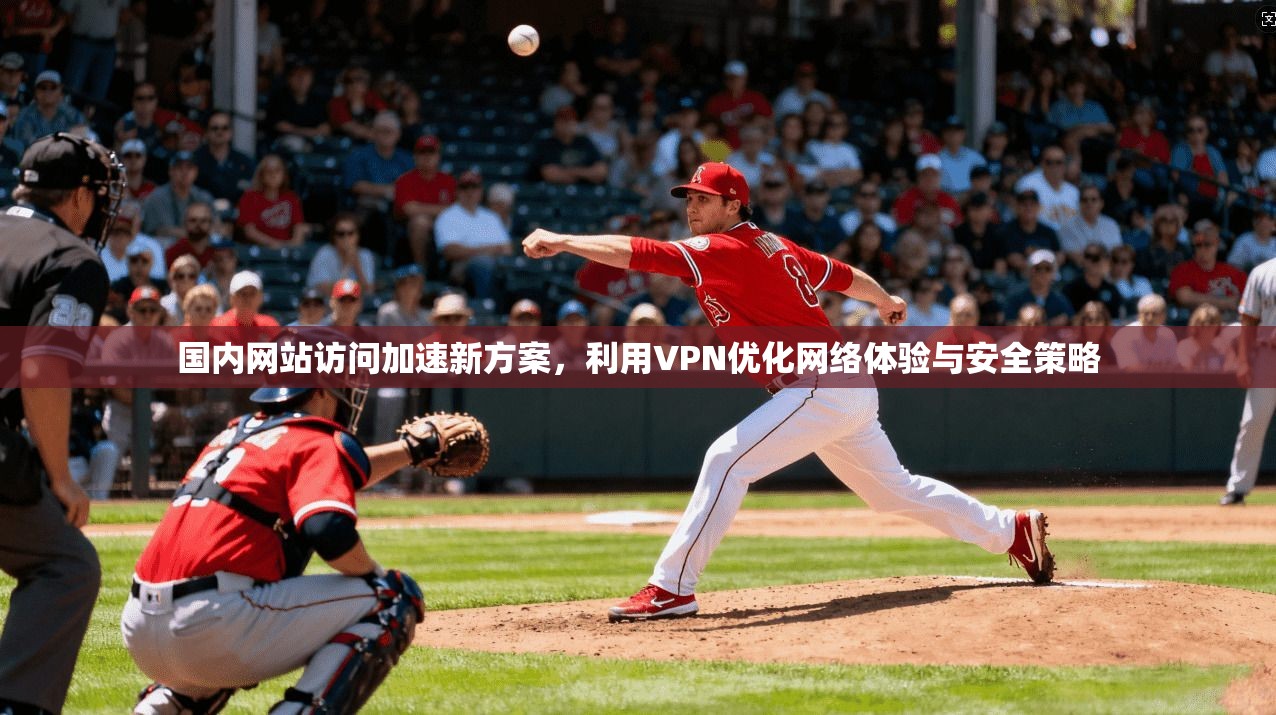 国内网站访问加速新方案，利用VPN优化网络体验与安全策略