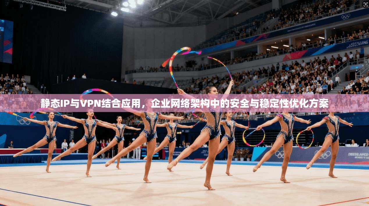 静态IP与VPN结合应用，企业网络架构中的安全与稳定性优化方案