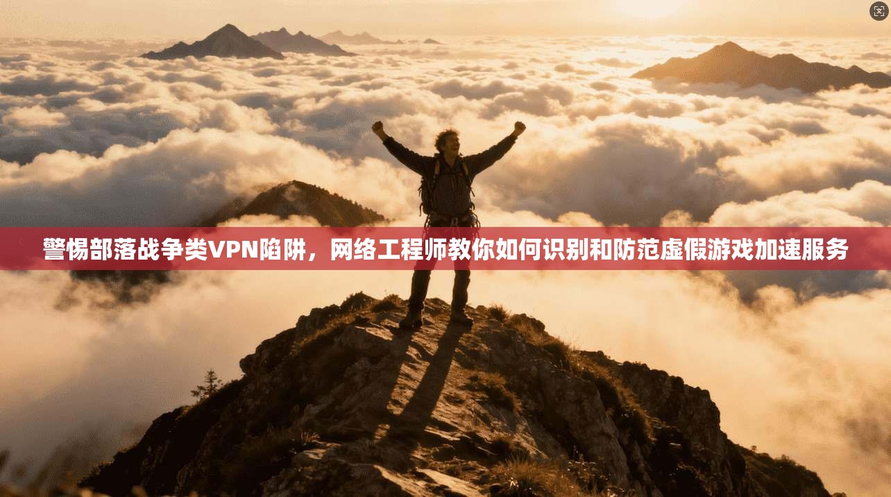 警惕部落战争类VPN陷阱，网络工程师教你如何识别和防范虚假游戏加速服务