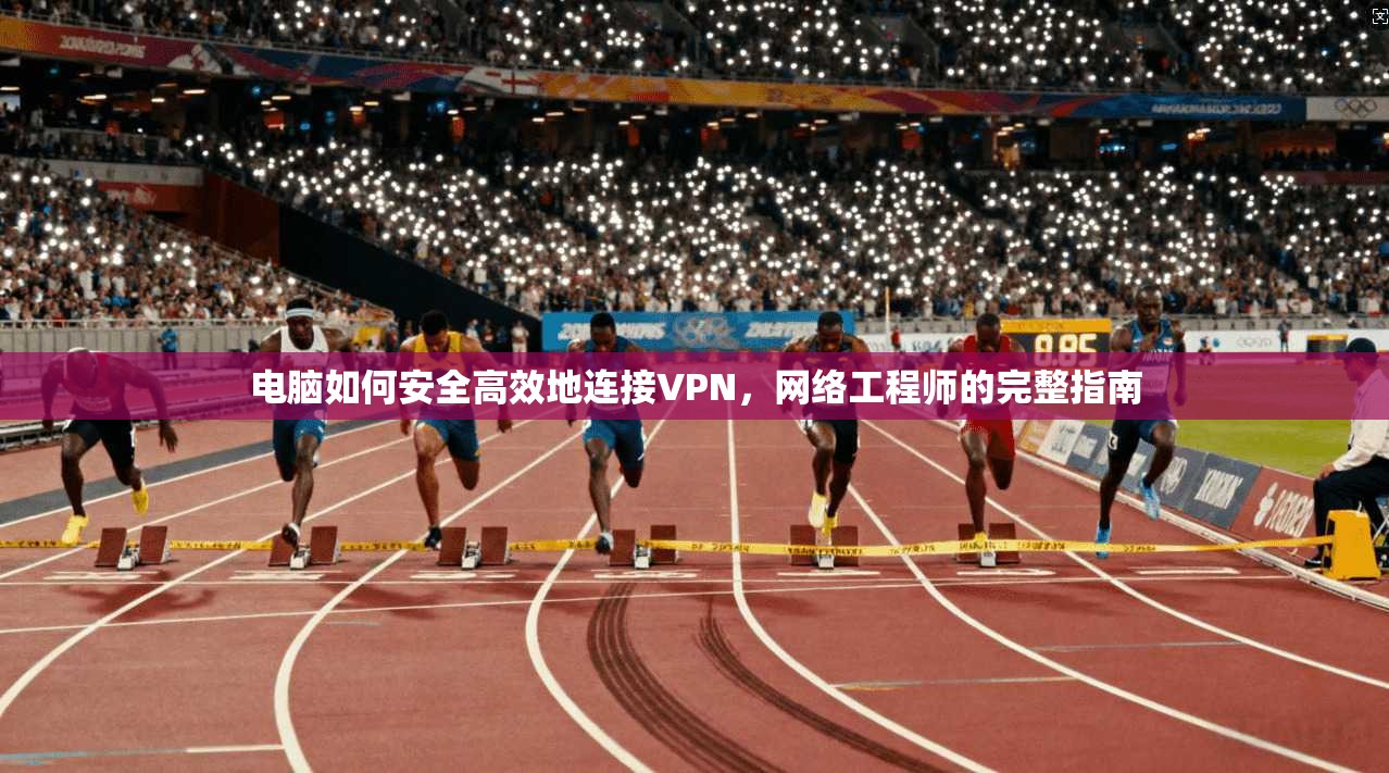 电脑如何安全高效地连接VPN，网络工程师的完整指南